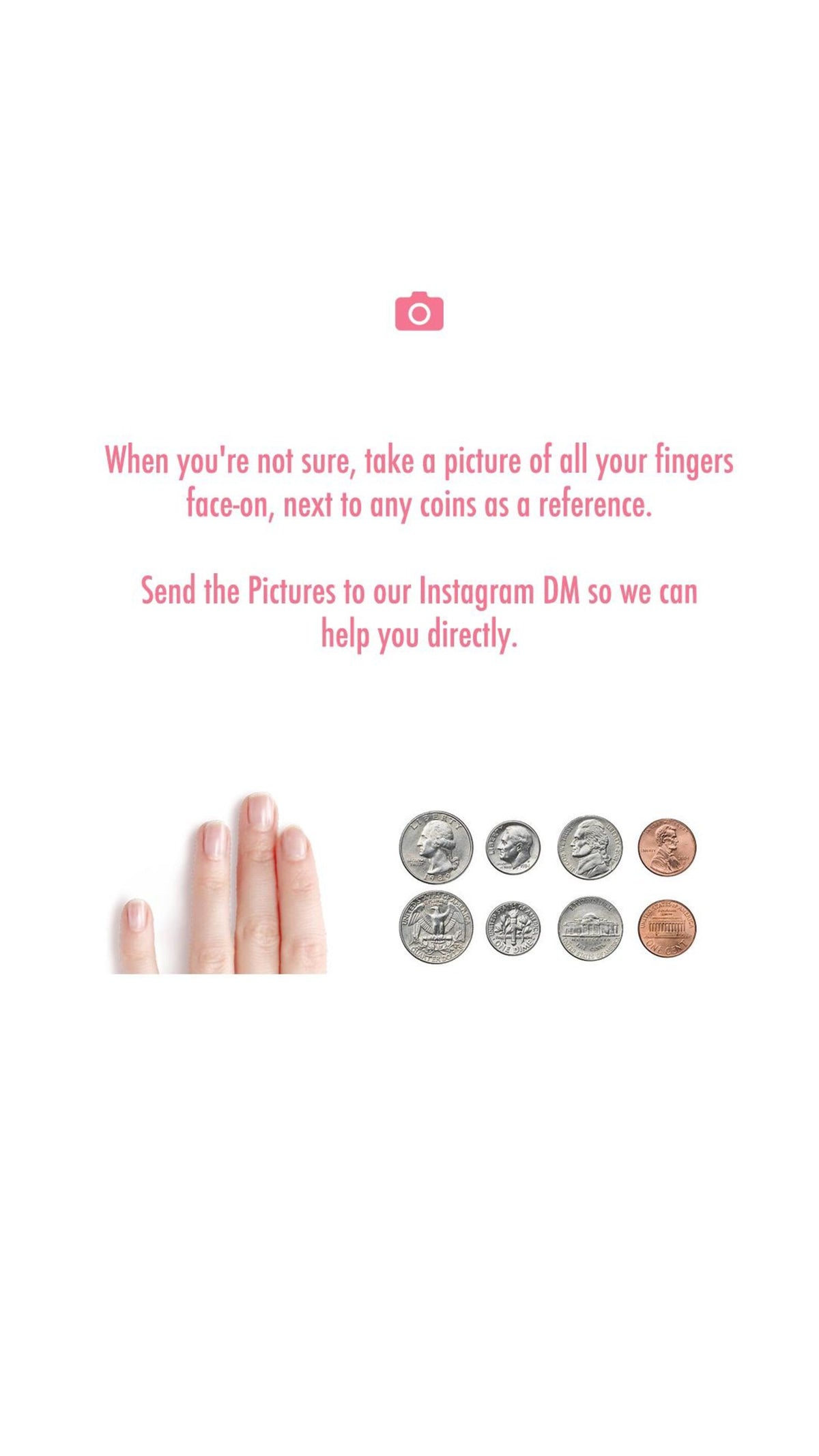 Image with text: "When you're not sure, take a picture of all your fingers face-on, next to any coins as a reference. Send the Pictures to our Instagram DM so we can help you directly." Includes fingers and US coins.