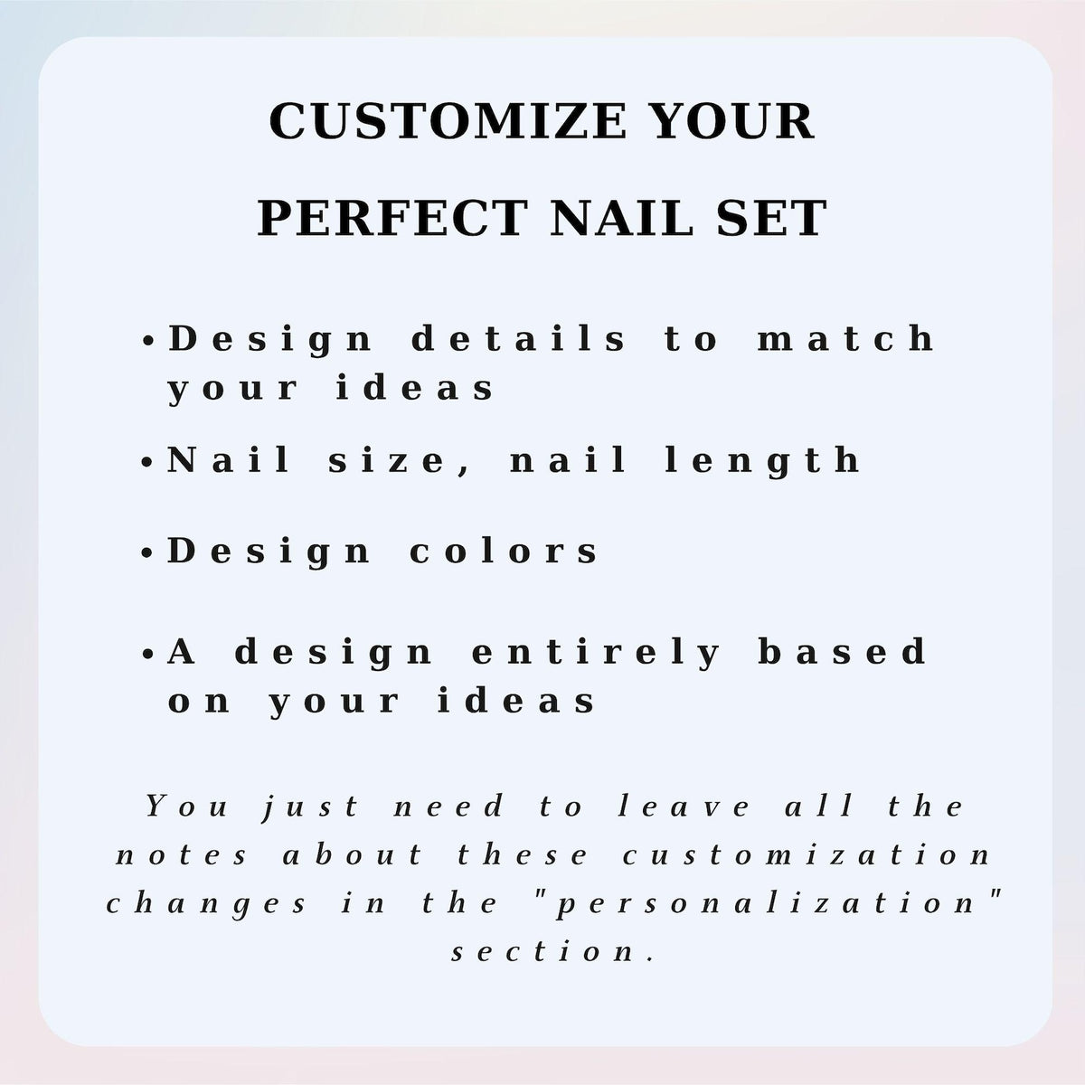 A light-colored informational graphic with black text that reads: CUSTOMIZE YOUR PERFECT NAIL SET. Bullet points list: Design details to match your ideas, Nail size, nail length, Design colors, A design entirely based on your ideas.
